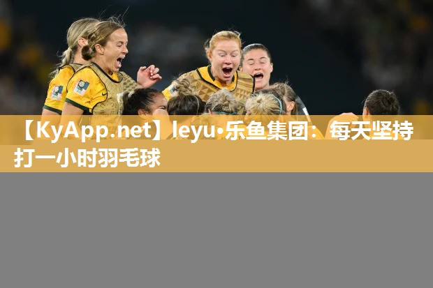 leyu·乐鱼集团：每天坚持打一小时羽毛球