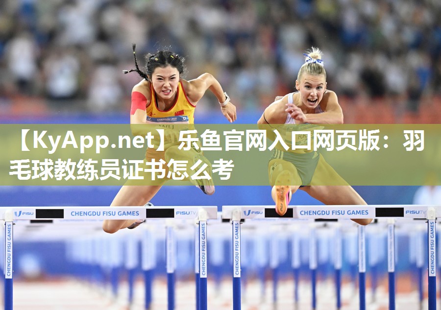乐鱼官网入口网页版：羽毛球教练员证书怎么考